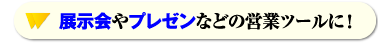 展示会やプレゼンなどの営業ツールに